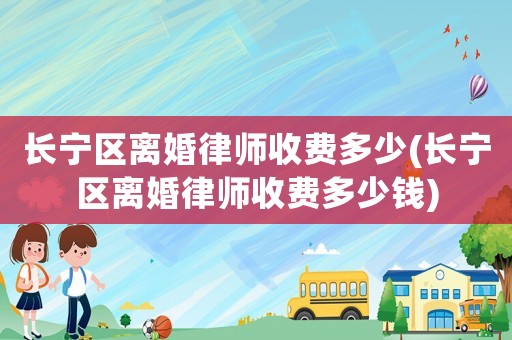 長寧區(qū)離婚律師收費(fèi)多少(長寧區(qū)離婚律師收費(fèi)多少錢)