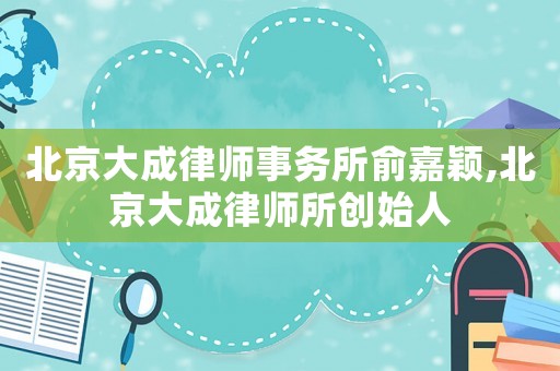 北京大成律師事務(wù)所俞嘉穎,北京大成律師所創(chuàng)始人