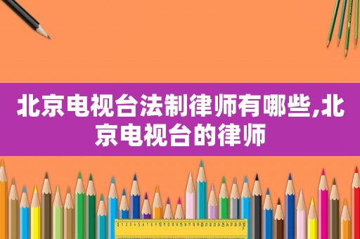 北京電視臺(tái)法制律師有哪些,北京電視臺(tái)的律師