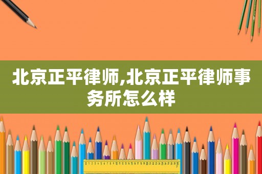 北京正平律師,北京正平律師事務(wù)所怎么樣