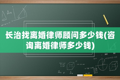 長(zhǎng)治找離婚律師顧問多少錢(咨詢離婚律師多少錢)