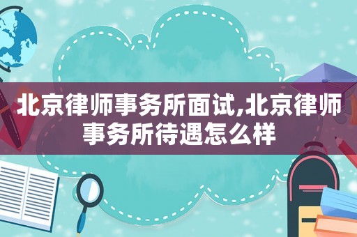 北京律師事務(wù)所面試,北京律師事務(wù)所待遇怎么樣