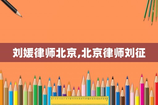 劉媛律師北京,北京律師劉征