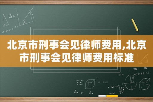 北京市刑事會見律師費用,北京市刑事會見律師費用標準