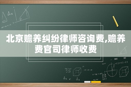 北京贍養(yǎng)糾紛律師咨詢費(fèi),贍養(yǎng)費(fèi)官司律師收費(fèi)