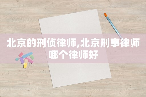 北京的刑偵律師,北京刑事律師哪個(gè)律師好