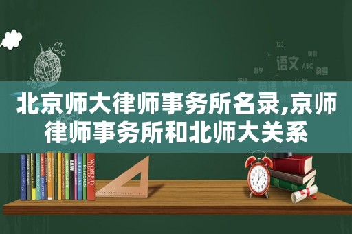北京師大律師事務(wù)所名錄,京師律師事務(wù)所和北師大關(guān)系