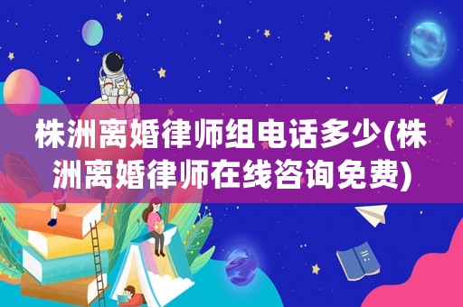 株洲離婚律師組電話多少(株洲離婚律師在線咨詢免費(fèi))