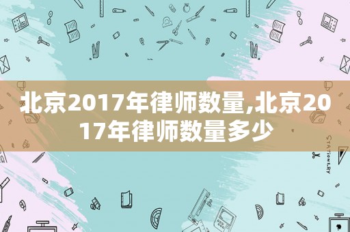 北京2017年律師數(shù)量,北京2017年律師數(shù)量多少
