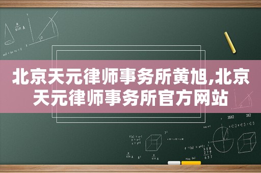 北京天元律師事務(wù)所黃旭,北京天元律師事務(wù)所官方網(wǎng)站