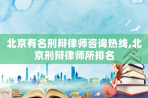 北京有名刑辯律師咨詢熱線,北京刑辯律師所排名