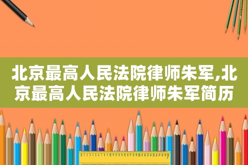 北京最高人民法院律師朱軍,北京最高人民法院律師朱軍簡歷
