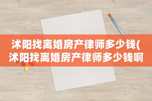 沭陽找離婚房產(chǎn)律師多少錢(沭陽找離婚房產(chǎn)律師多少錢啊)