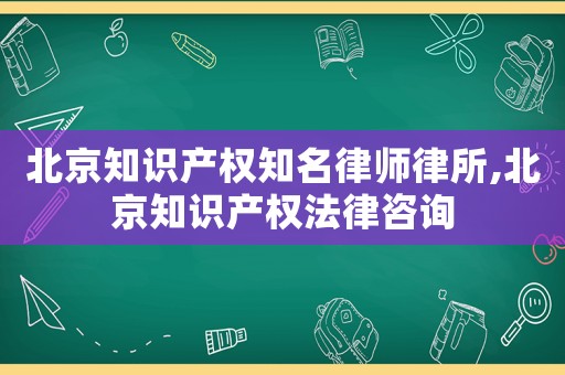 北京知識(shí)產(chǎn)權(quán)知名律師律所,北京知識(shí)產(chǎn)權(quán)法律咨詢