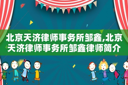 北京天濟(jì)律師事務(wù)所鄒鑫,北京天濟(jì)律師事務(wù)所鄒鑫律師簡(jiǎn)介