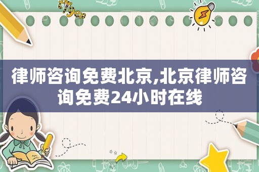 律師咨詢(xún)免費(fèi)北京,北京律師咨詢(xún)免費(fèi)24小時(shí)在線(xiàn)