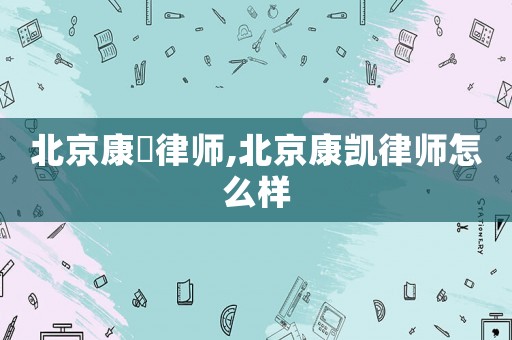北京康凱律師,北京康凱律師怎么樣