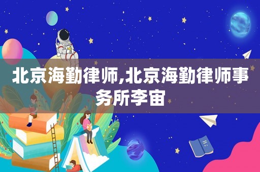 北京海勤律師,北京海勤律師事務(wù)所李宙