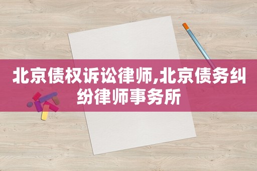 北京債權訴訟律師,北京債務糾紛律師事務所