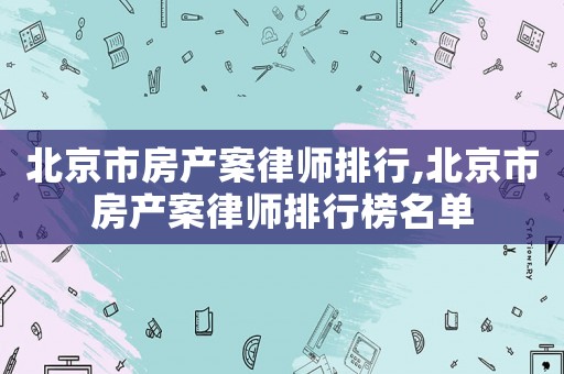 北京市房產(chǎn)案律師排行,北京市房產(chǎn)案律師排行榜名單