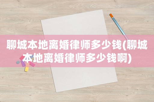 聊城本地離婚律師多少錢(聊城本地離婚律師多少錢啊)