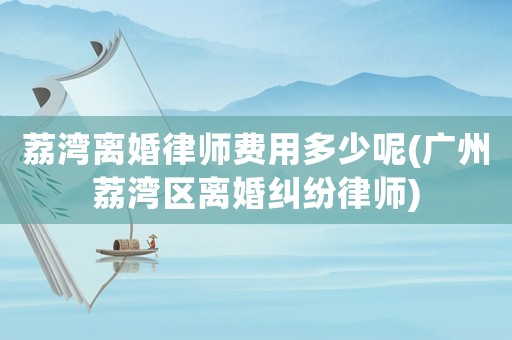 荔灣離婚律師費(fèi)用多少呢(廣州荔灣區(qū)離婚糾紛律師)