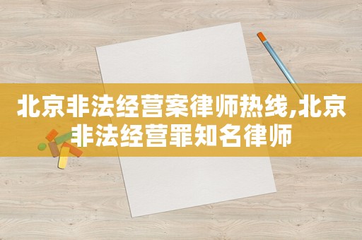 北京非法經(jīng)營案律師熱線,北京非法經(jīng)營罪知名律師