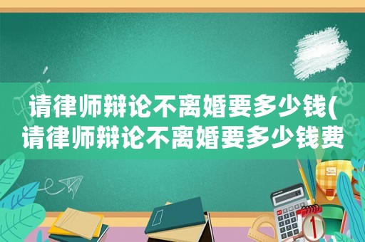 請(qǐng)律師辯論不離婚要多少錢(qián)(請(qǐng)律師辯論不離婚要多少錢(qián)費(fèi)用)