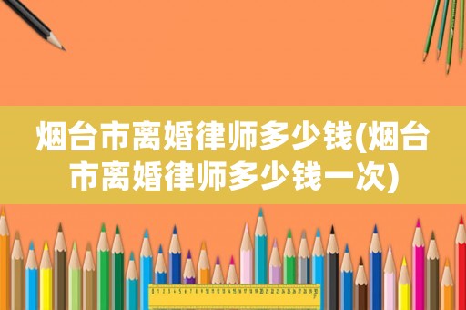 煙臺(tái)市離婚律師多少錢(煙臺(tái)市離婚律師多少錢一次)
