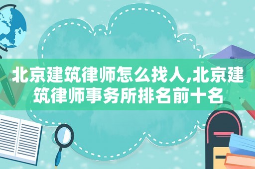 北京建筑律師怎么找人,北京建筑律師事務所排名前十名