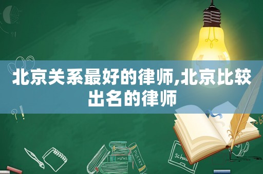 北京關(guān)系最好的律師,北京比較出名的律師