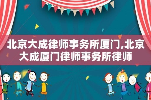 北京大成律師事務(wù)所廈門,北京大成廈門律師事務(wù)所律師