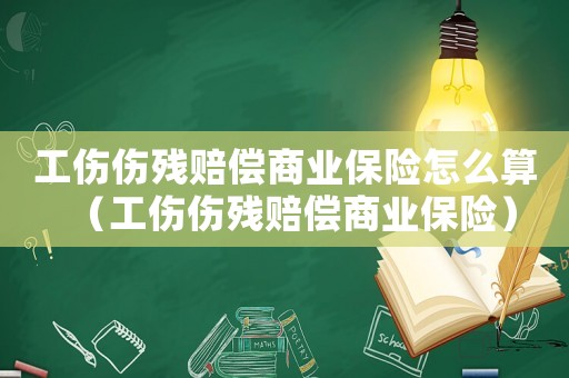 工傷傷殘賠償商業(yè)保險(xiǎn)怎么算（工傷傷殘賠償商業(yè)保險(xiǎn)）