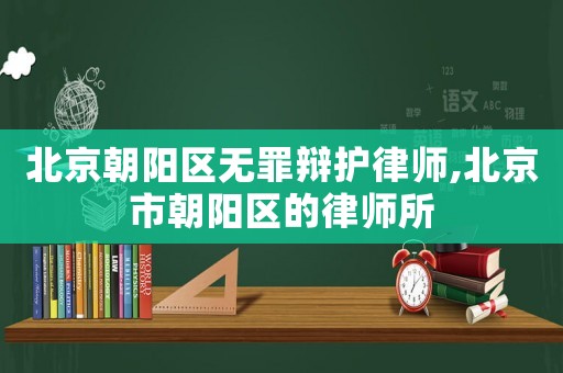 北京朝陽區(qū)無罪辯護律師,北京市朝陽區(qū)的律師所