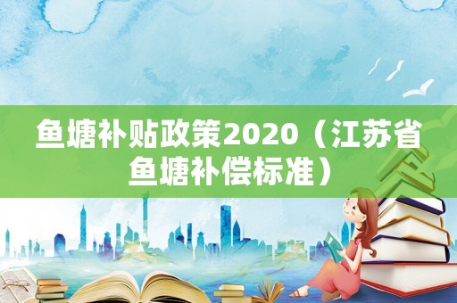 魚塘補貼政策2020（江蘇省魚塘補償標準）