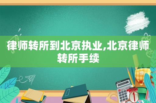 律師轉(zhuǎn)所到北京執(zhí)業(yè),北京律師轉(zhuǎn)所手續(xù)