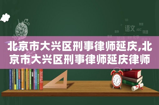 北京市大興區(qū)刑事律師延慶,北京市大興區(qū)刑事律師延慶律師簡介