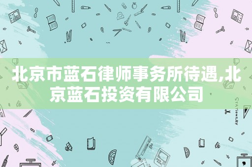 北京市藍(lán)石律師事務(wù)所待遇,北京藍(lán)石投資有限公司