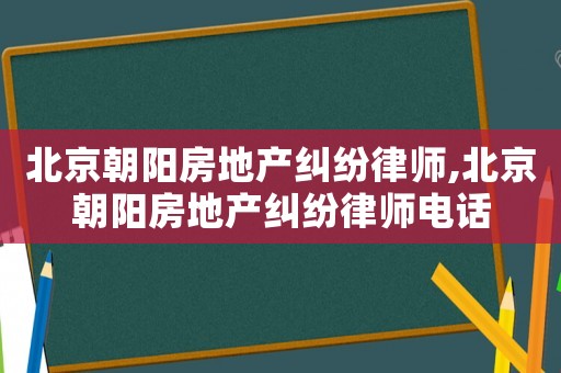 北京朝陽房地產(chǎn)糾紛律師,北京朝陽房地產(chǎn)糾紛律師電話