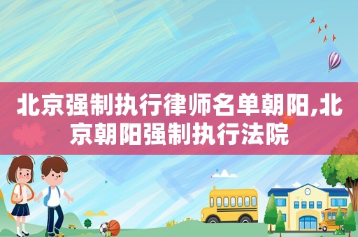 北京強制執(zhí)行律師名單朝陽,北京朝陽強制執(zhí)行法院
