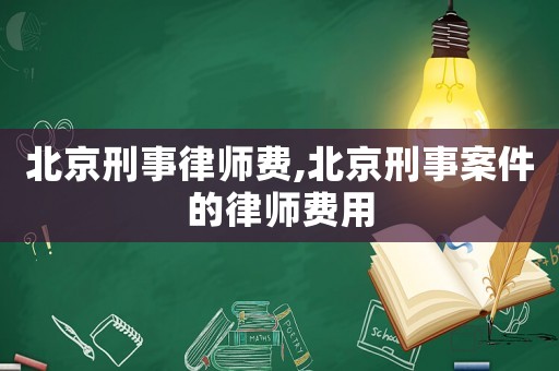 北京刑事律師費,北京刑事案件的律師費用