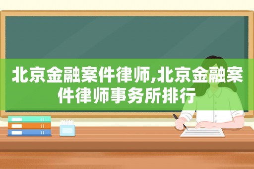 北京金融案件律師,北京金融案件律師事務(wù)所排行