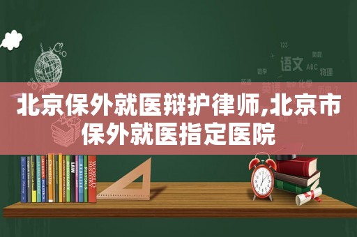 北京保外就醫(yī)辯護律師,北京市保外就醫(yī)指定醫(yī)院