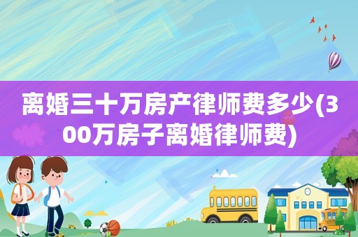 離婚三十萬房產(chǎn)律師費(fèi)多少(300萬房子離婚律師費(fèi))