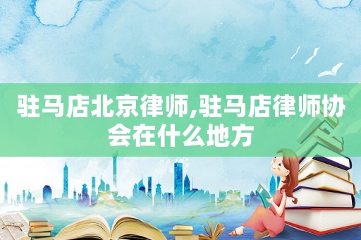 駐馬店北京律師,駐馬店律師協(xié)會在什么地方