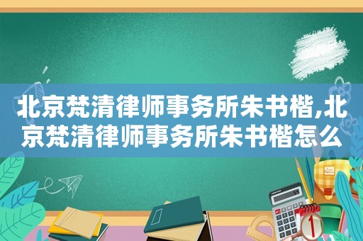 北京梵清律師事務(wù)所朱書楷,北京梵清律師事務(wù)所朱書楷怎么樣
