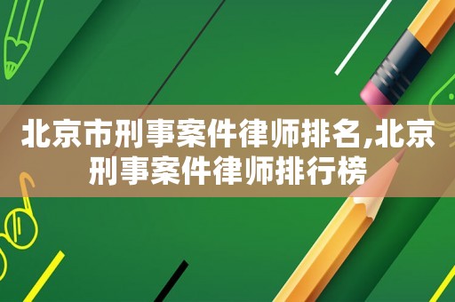 北京市刑事案件律師排名,北京刑事案件律師排行榜