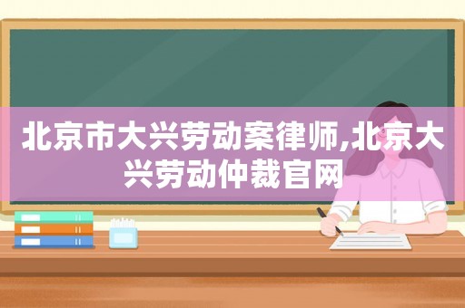 北京市大興勞動(dòng)案律師,北京大興勞動(dòng)仲裁官網(wǎng)