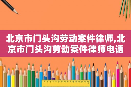北京市門頭溝勞動案件律師,北京市門頭溝勞動案件律師電話
