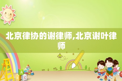 北京律協(xié)的謝律師,北京謝葉律師
